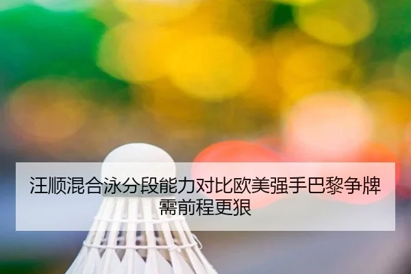 汪顺混合泳分段能力对比欧美强手巴黎争牌需前程更狠